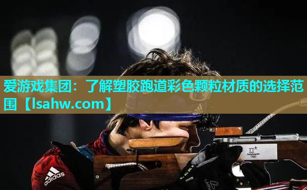 爱游戏集团：了解塑胶跑道彩色颗粒材质的选择范围