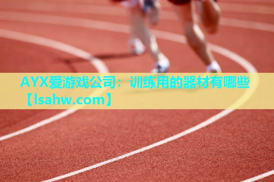 AYX爱游戏公司：训练用的器材有哪些