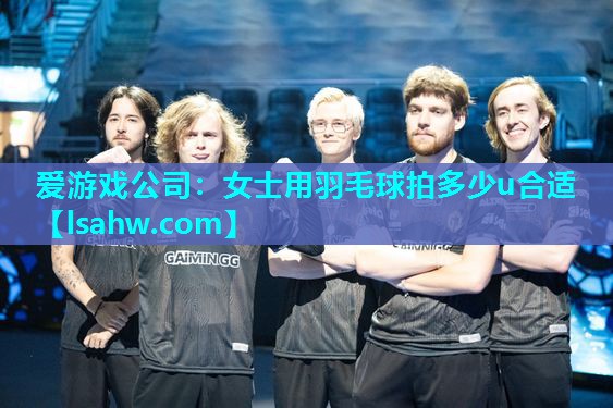 爱游戏公司：女士用羽毛球拍多少u合适