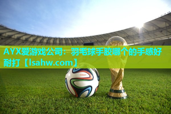 AYX爱游戏公司：羽毛球手胶哪个的手感好耐打
