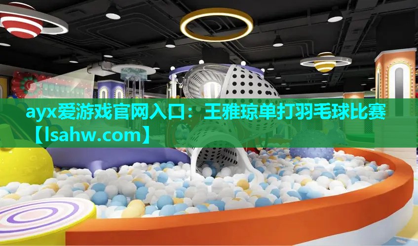 ayx爱游戏官网入口：王雅琼单打羽毛球比赛