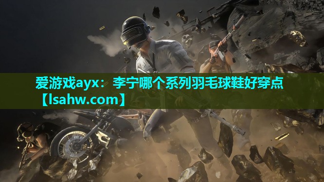 爱游戏ayx：李宁哪个系列羽毛球鞋好穿点