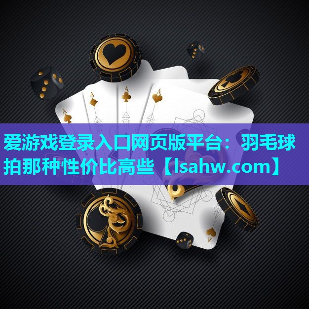 爱游戏登录入口网页版平台：羽毛球拍那种性价比高些