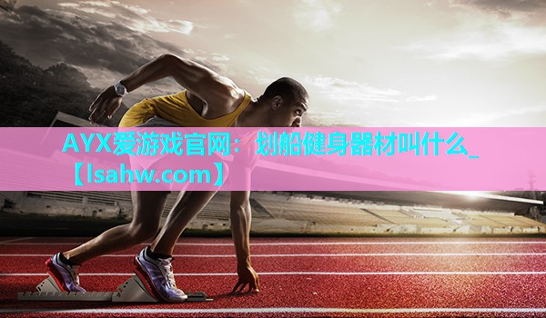 AYX爱游戏官网：划船健身器材叫什么_
