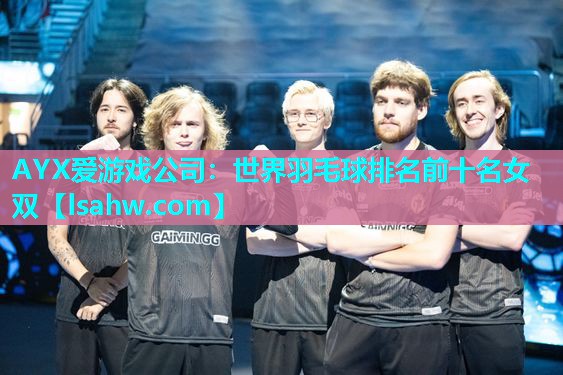AYX爱游戏公司：世界羽毛球排名前十名女双