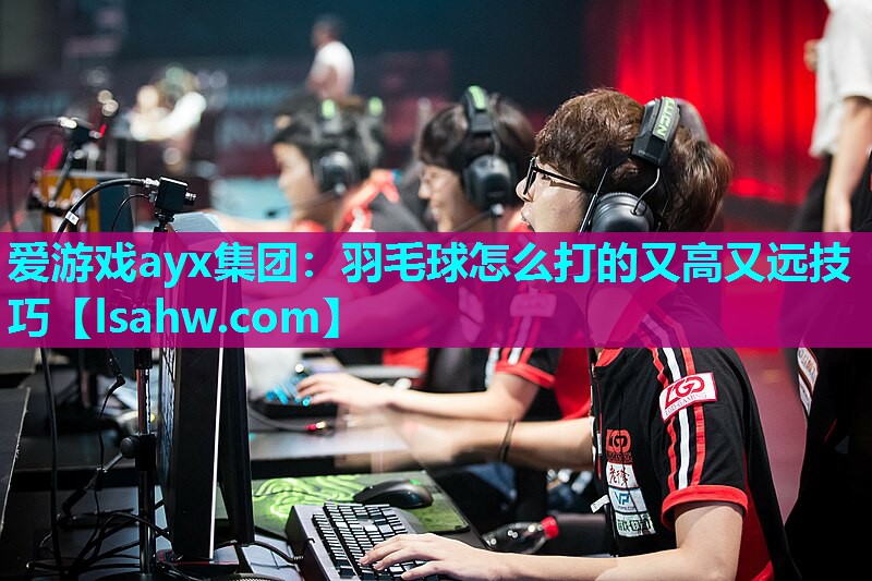 爱游戏ayx集团：羽毛球怎么打的又高又远技巧