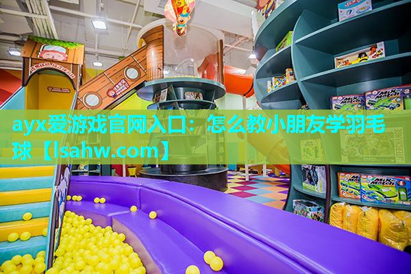 ayx爱游戏官网入口：怎么教小朋友学羽毛球