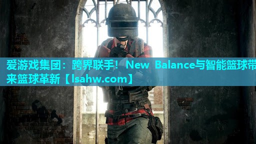 爱游戏集团：跨界联手！New Balance与智能篮球带来篮球革新