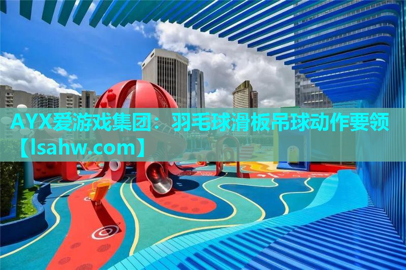 AYX爱游戏集团：羽毛球滑板吊球动作要领