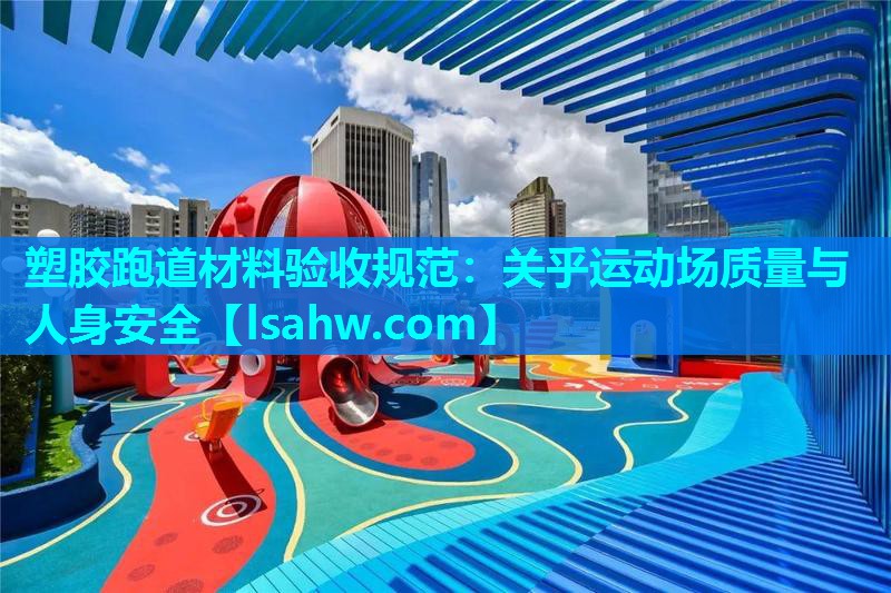 塑胶跑道材料验收规范：关乎运动场质量与人身安全