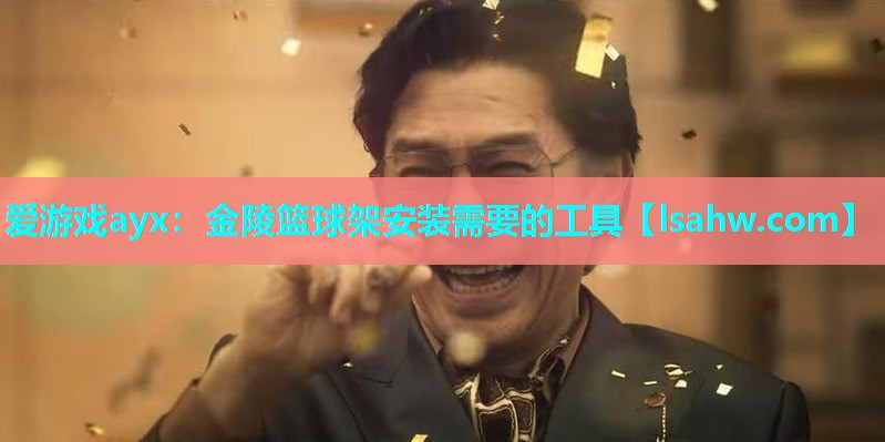 爱游戏ayx：金陵篮球架安装需要的工具