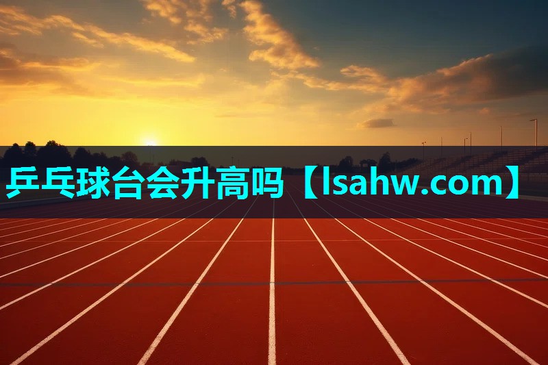 乒乓球台会升高吗 乒乓球台会升高吗