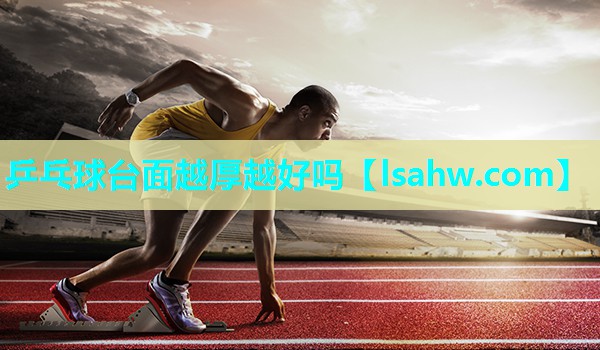 乒乓球台面越厚越好吗 乒乓球台面越厚越好吗