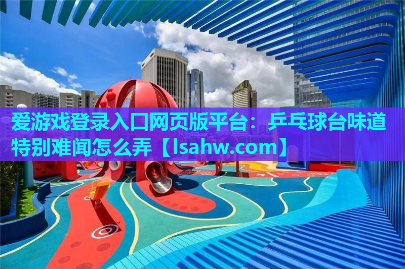 乒乓球台味道特别难闻怎么弄 乒乓球台味道特别难闻怎么弄