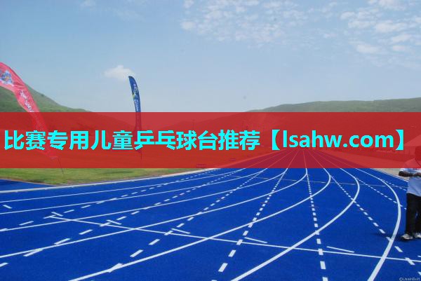 比赛专用儿童乒乓球台推荐 比赛专用儿童乒乓球台推荐