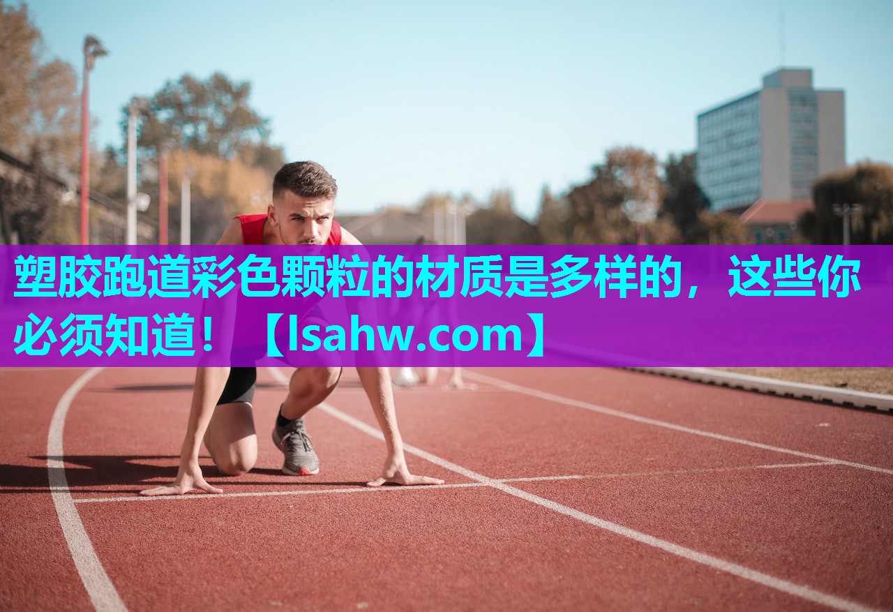 塑胶跑道彩色颗粒的材质是多样的,这些你必须知道! 塑胶跑道彩色颗粒的材质是多样的,这些你必须知道!