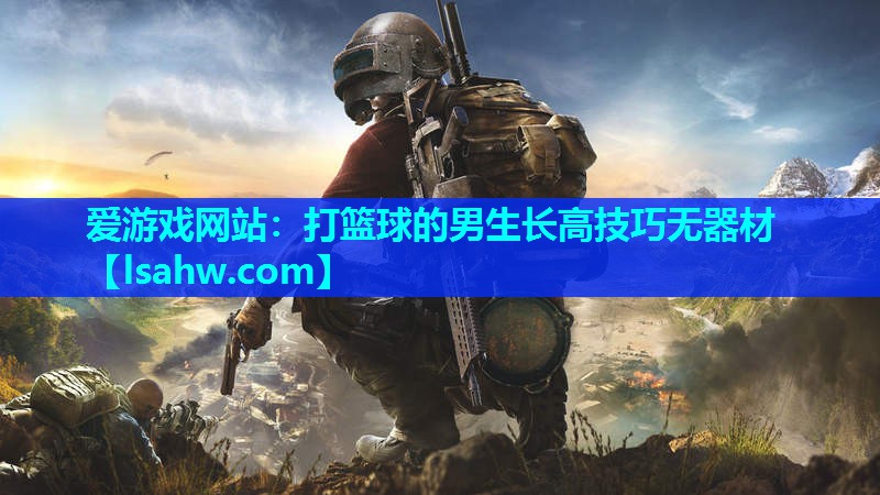 打篮球的男生长高技巧无器材 打篮球的男生长高技巧无器材
