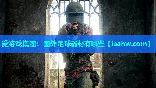 国外足球器材有哪些 国外足球器材有哪些