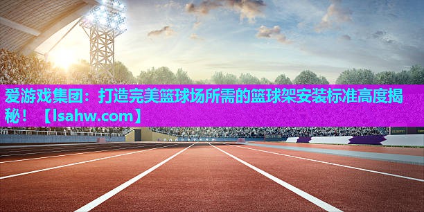 打造完美篮球场所需的篮球架安装标准高度揭秘! 打造完美篮球场所需的篮球架安装标准高度揭秘!