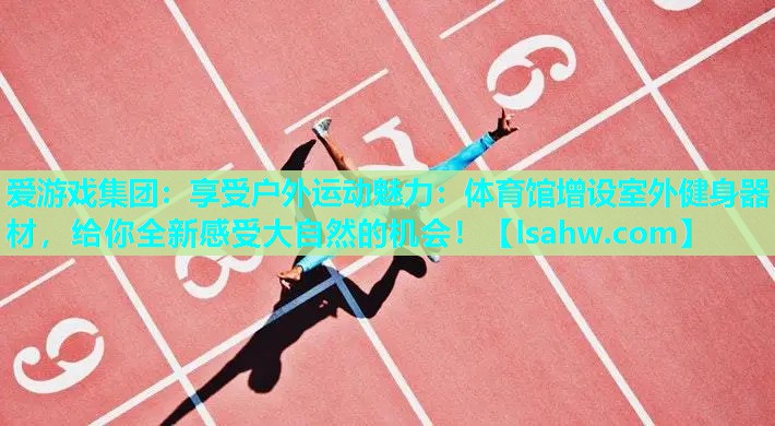 享受户外运动魅力:体育馆增设室外健身器材,给你全新感受大自然的机会! 享受户外运动魅力:体育馆增设室外健身器材,给你全新感受大自然的机会!