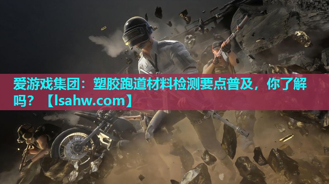 塑胶跑道材料检测要点普及,你了解吗? 塑胶跑道材料检测要点普及,你了解吗?