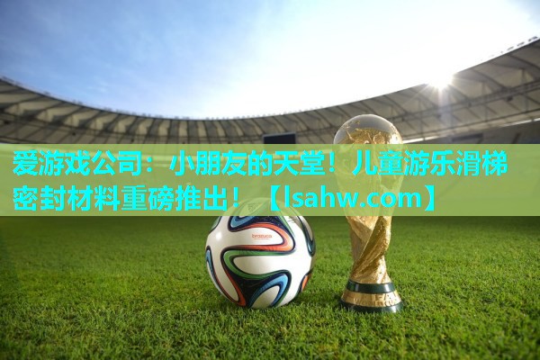 小朋友的天堂!儿童游乐滑梯密封材料重磅推出! 小朋友的天堂!儿童游乐滑梯密封材料重磅推出!