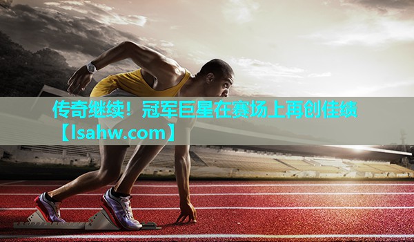 传奇继续!冠军巨星在赛场上再创佳绩 传奇继续!冠军巨星在赛场上再创佳绩