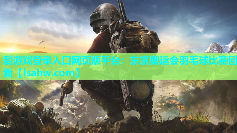 东京奥运会羽毛球比赛回看 东京奥运会羽毛球比赛回看