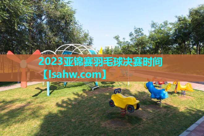 2023亚锦赛羽毛球决赛时间 2023亚锦赛羽毛球决赛时间
