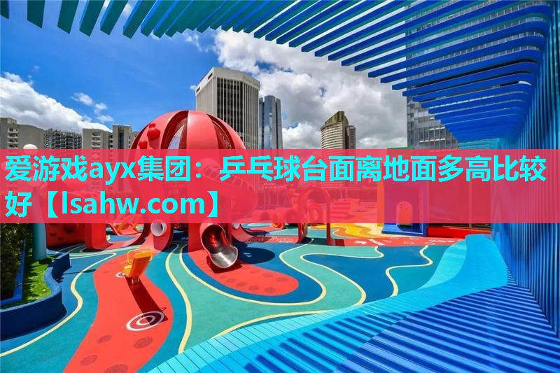 乒乓球台面离地面多高比较好 乒乓球台面离地面多高比较好
