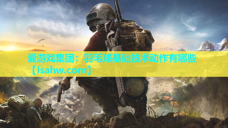 羽毛球基础技术动作有哪些 羽毛球基础技术动作有哪些