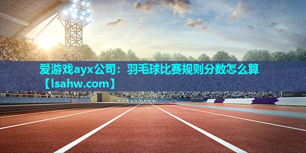 羽毛球比赛规则分数怎么算 羽毛球比赛规则分数怎么算