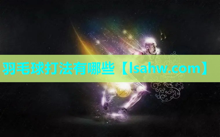 羽毛球打法有哪些 羽毛球打法有哪些