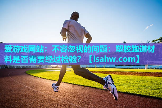 不容忽视的问题:塑胶跑道材料是否需要经过检验? 不容忽视的问题:塑胶跑道材料是否需要经过检验?