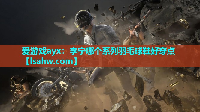 李宁哪个系列羽毛球鞋好穿点 李宁哪个系列羽毛球鞋好穿点