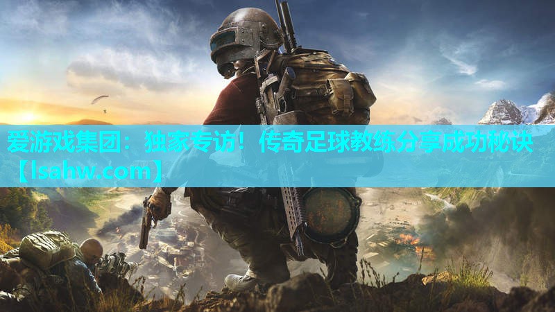 独家专访!传奇足球教练分享成功秘诀 独家专访!传奇足球教练分享成功秘诀