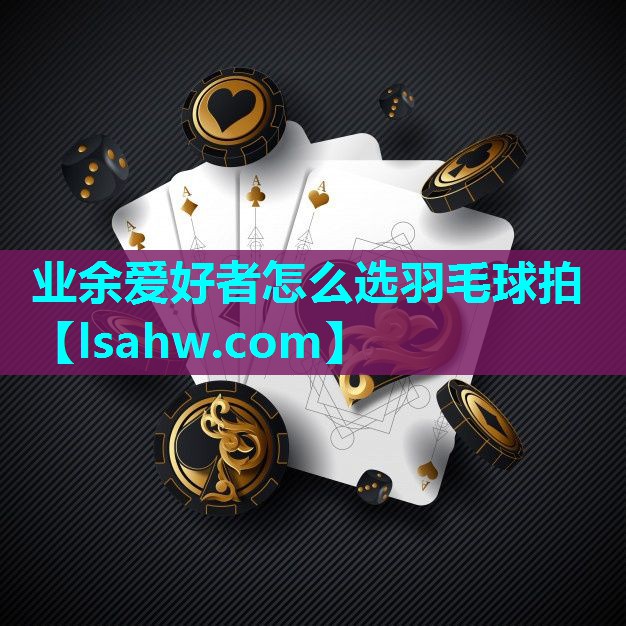 业余爱好者怎么选羽毛球拍 业余爱好者怎么选羽毛球拍