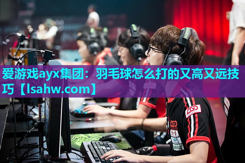 羽毛球怎么打的又高又远技巧 羽毛球怎么打的又高又远技巧