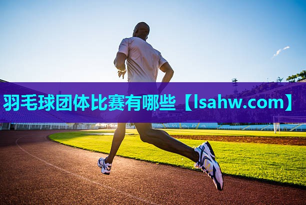 羽毛球团体比赛有哪些 羽毛球团体比赛有哪些