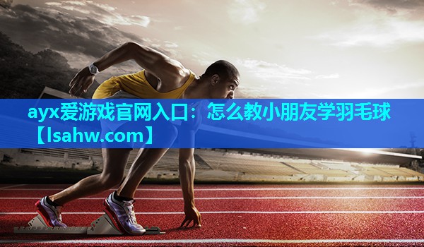 怎么教小朋友学羽毛球 怎么教小朋友学羽毛球