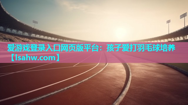 孩子爱打羽毛球培养 孩子爱打羽毛球培养