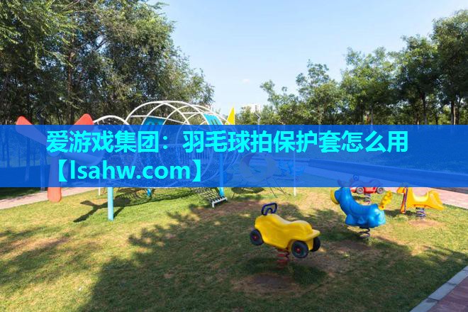 羽毛球拍保护套怎么用 羽毛球拍保护套怎么用