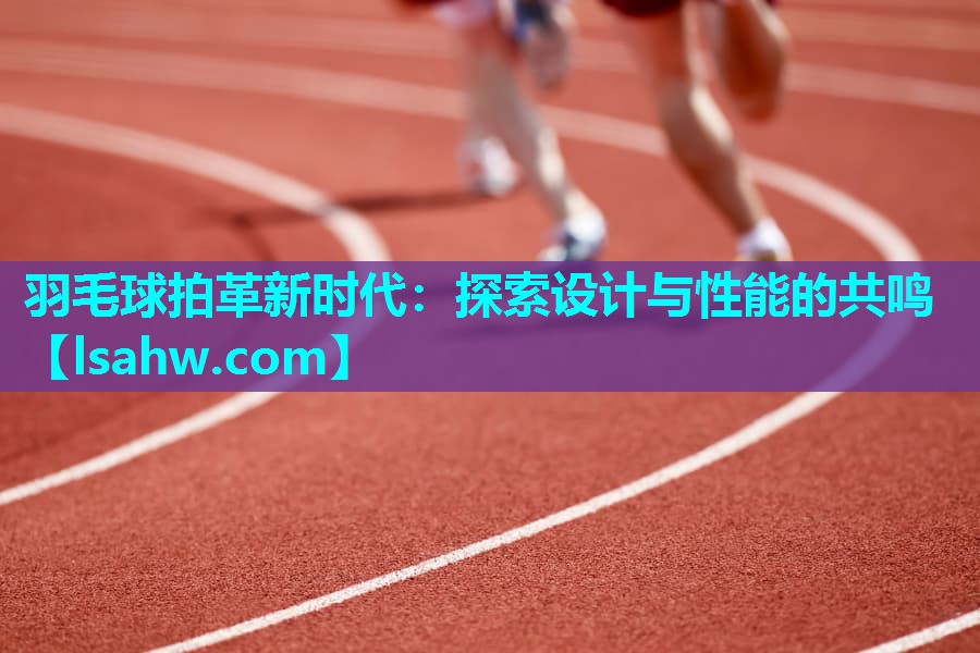 羽毛球拍革新时代:探索设计与性能的共鸣 羽毛球拍革新时代:探索设计与性能的共鸣