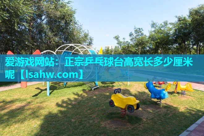 正宗乒乓球台高宽长多少厘米呢 正宗乒乓球台高宽长多少厘米呢